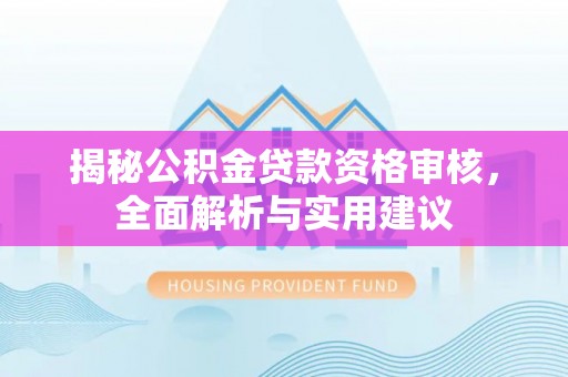 德城揭秘公积金贷款资格审核，全面解析与实用建议