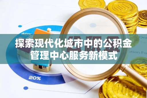 德城探索现代化城市中的公积金管理中心服务新模式