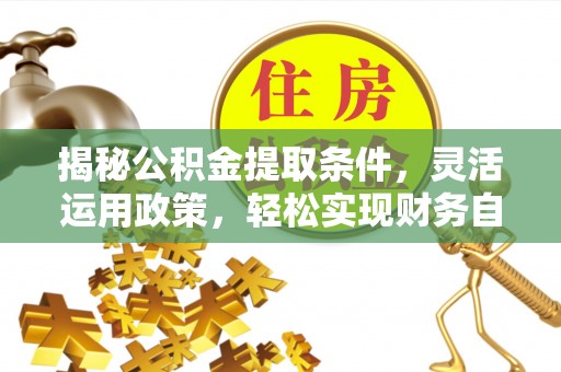 德城揭秘公积金提取条件，灵活运用政策，轻松实现财务自由