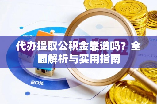 德城代办提取公积金靠谱吗？全面解析与实用指南