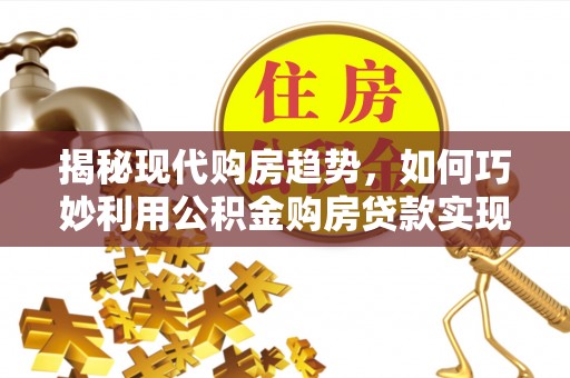 德城揭秘现代购房趋势，如何巧妙利用公积金购房贷款实现置业梦想