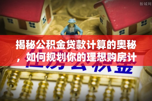 德城揭秘公积金贷款计算的奥秘，如何规划你的理想购房计划