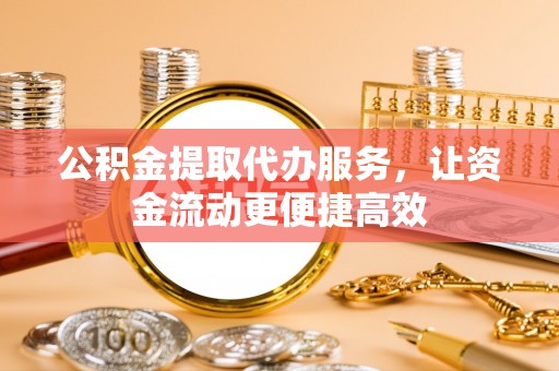 德城公积金提取代办服务，让资金流动更便捷高效
