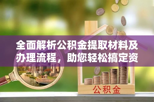 德城全面解析公积金提取材料及办理流程，助您轻松搞定资金提取