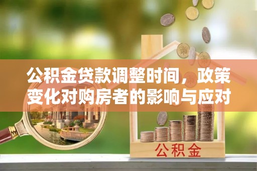 德城公积金贷款调整时间，政策变化对购房者的影响与应对策略