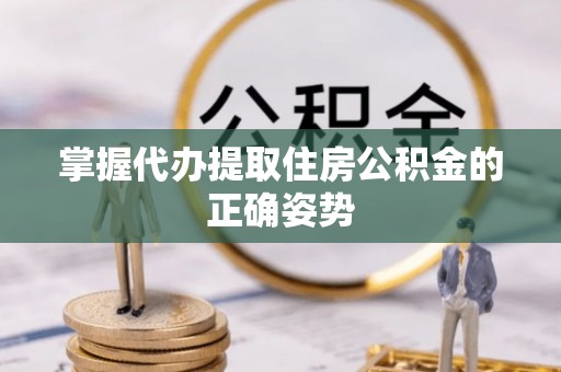 德城掌握代办提取住房公积金的正确姿势