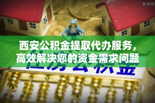 德城西安公积金提取代办服务，高效解决您的资金需求问题