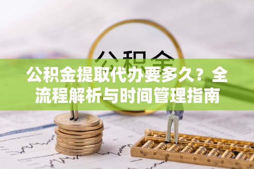 德城公积金提取代办要多久？全流程解析与时间管理指南