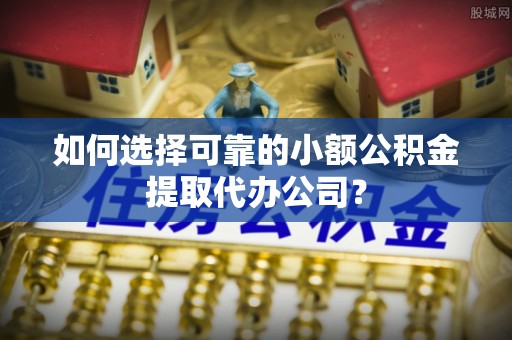 德城如何选择可靠的小额公积金提取代办公司？