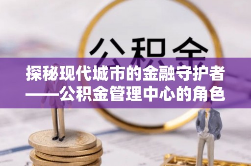 德城探秘现代城市的金融守护者——公积金管理中心的角色与使命