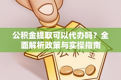 德城公积金提取可以代办吗？全面解析政策与实操指南
