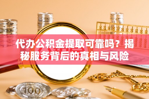 德城代办公积金提取可靠吗？揭秘服务背后的真相与风险
