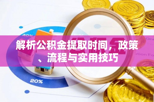 德城解析公积金提取时间，政策、流程与实用技巧