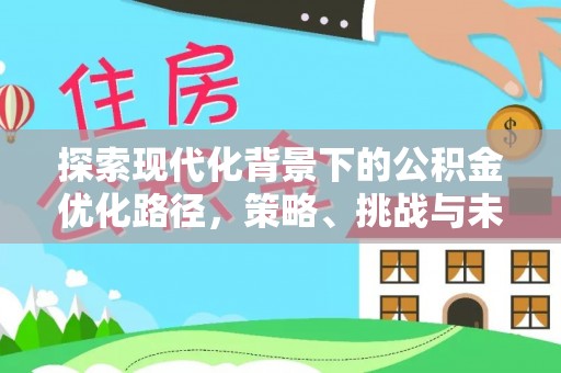 德城探索现代化背景下的公积金优化路径，策略、挑战与未来展望