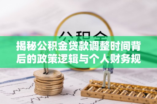 德城揭秘公积金贷款调整时间背后的政策逻辑与个人财务规划
