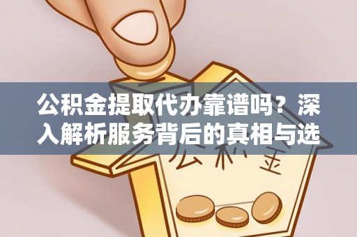 德城公积金提取代办靠谱吗？深入解析服务背后的真相与选择指南