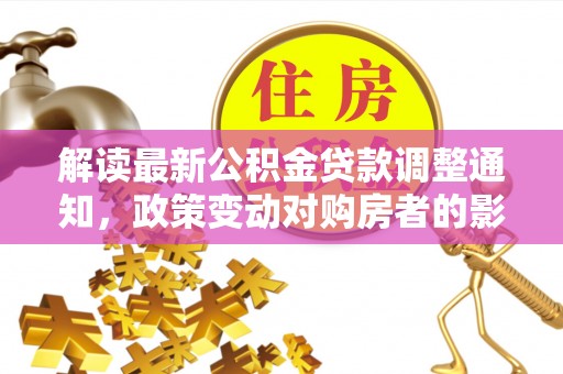 德城解读最新公积金贷款调整通知，政策变动对购房者的影响