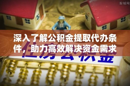 德城深入了解公积金提取代办条件，助力高效解决资金需求