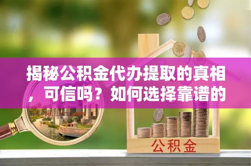 德城揭秘公积金代办提取的真相，可信吗？如何选择靠谱的服务商？