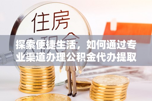 德城探索便捷生活，如何通过专业渠道办理公积金代办提取业务