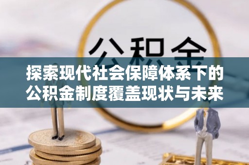 德城探索现代社会保障体系下的公积金制度覆盖现状与未来发展