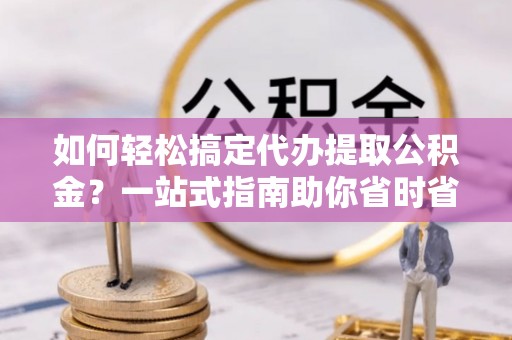德城如何轻松搞定代办提取公积金？一站式指南助你省时省心