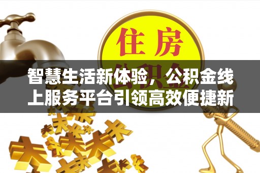 德城智慧生活新体验，公积金线上服务平台引领高效便捷新潮流