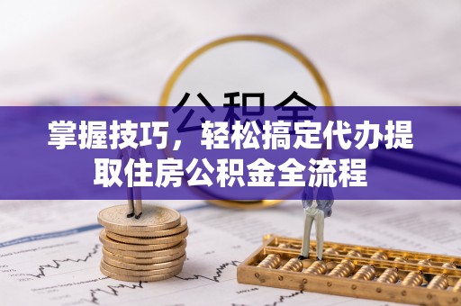 德城掌握技巧，轻松搞定代办提取住房公积金全流程