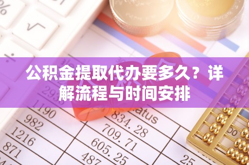德城公积金提取代办要多久？详解流程与时间安排