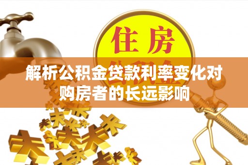 德城解析公积金贷款利率变化对购房者的长远影响