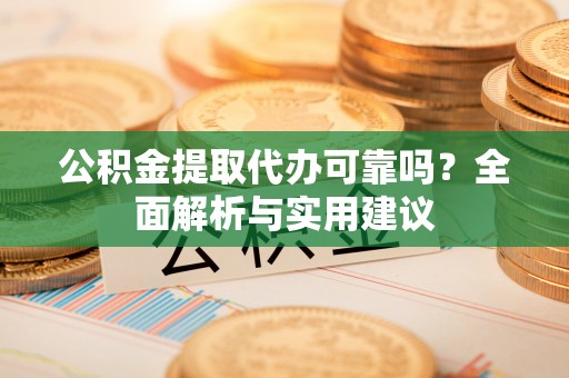 德城公积金提取代办可靠吗？全面解析与实用建议