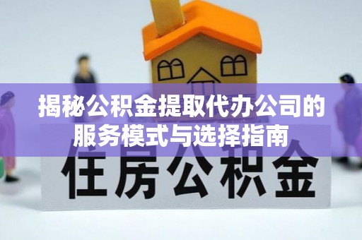 德城揭秘公积金提取代办公司的服务模式与选择指南