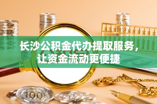 德城长沙公积金代办提取服务，让资金流动更便捷