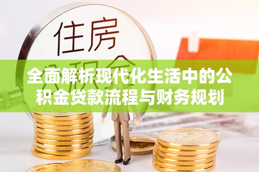 德城全面解析现代化生活中的公积金贷款流程与财务规划