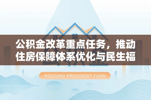 德城公积金改革重点任务，推动住房保障体系优化与民生福祉提升