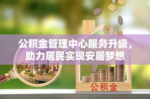 德城公积金管理中心服务升级，助力居民实现安居梦想