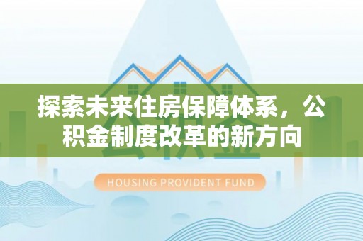 德城探索未来住房保障体系，公积金制度改革的新方向