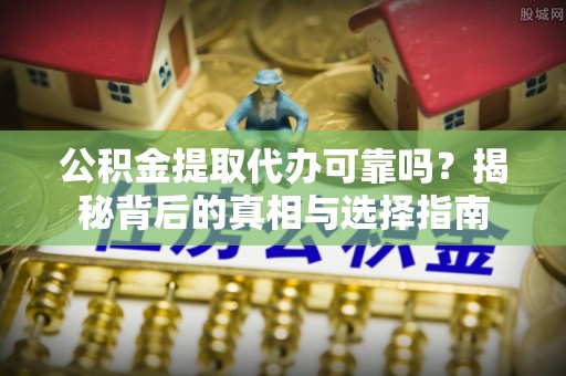 德城公积金提取代办可靠吗？揭秘背后的真相与选择指南