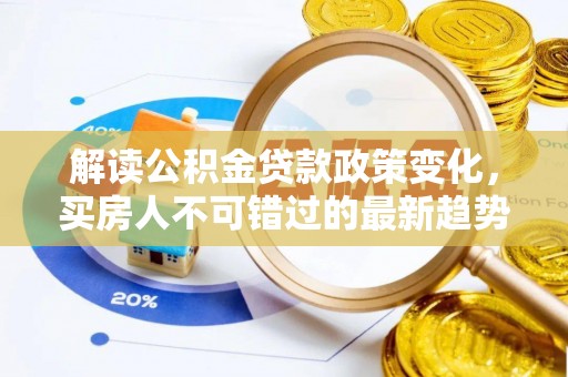 德城解读公积金贷款政策变化，买房人不可错过的最新趋势