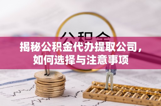 德城揭秘公积金代办提取公司，如何选择与注意事项