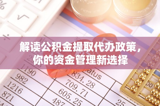 德城解读公积金提取代办政策，你的资金管理新选择