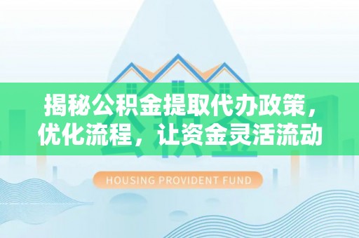 德城揭秘公积金提取代办政策，优化流程，让资金灵活流动