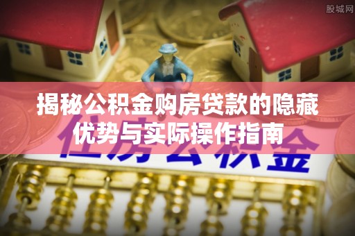 德城揭秘公积金购房贷款的隐藏优势与实际操作指南