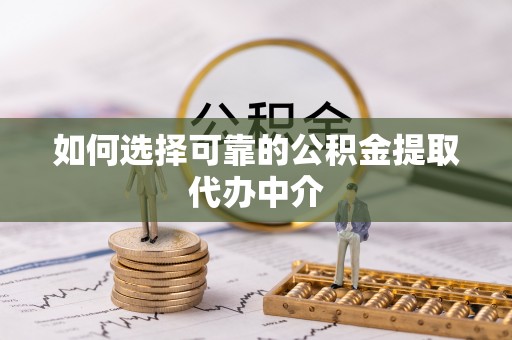 德城如何选择可靠的公积金提取代办中介