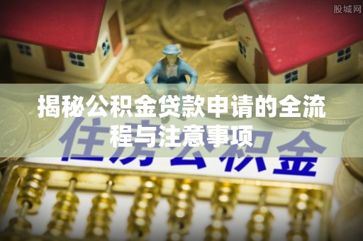德城揭秘公积金贷款申请的全流程与注意事项