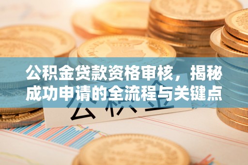德城公积金贷款资格审核，揭秘成功申请的全流程与关键点