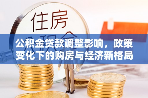 德城公积金贷款调整影响，政策变化下的购房与经济新格局