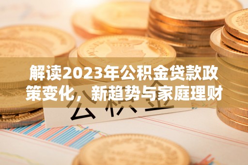 德城解读2023年公积金贷款政策变化，新趋势与家庭理财规划