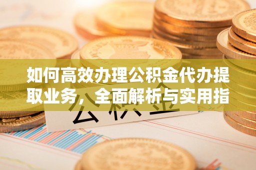 德城如何高效办理公积金代办提取业务，全面解析与实用指南