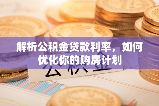 德城解析公积金贷款利率，如何优化你的购房计划